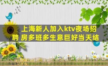 上海新人加入ktv夜场招聘 房多班多生意巨好当天结